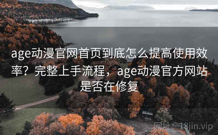 age动漫官网首页到底怎么提高使用效率?完整上手流程,age动漫官方网站是否在修复 age动漫官网首页到底怎么提高使用效率?完整上手流程,age动漫官方网站是否在修复