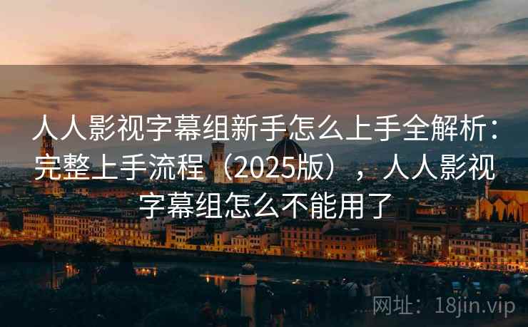 人人影视字幕组新手怎么上手全解析：完整上手流程（2025版），人人影视字幕组怎么不能用了