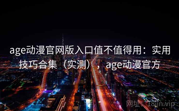 age动漫官网版入口值不值得用：实用技巧合集（实测），age动漫官方