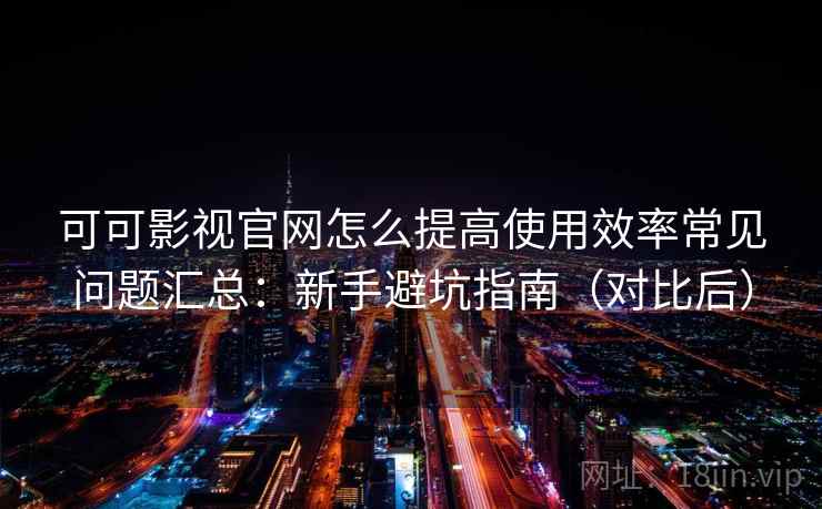 可可影视官网怎么提高使用效率常见问题汇总：新手避坑指南（对比后）