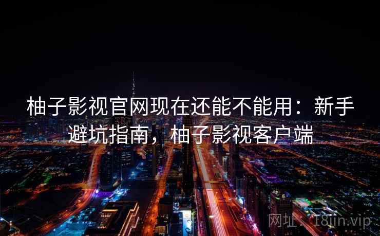 柚子影视官网现在还能不能用：新手避坑指南，柚子影视客户端