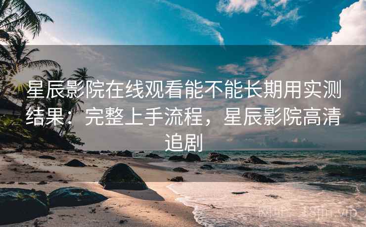 星辰影院在线观看能不能长期用实测结果:完整上手流程,星辰影院高清追剧 星辰影院在线观看能不能长期用实测结果:完整上手流程,星辰影院高清追剧