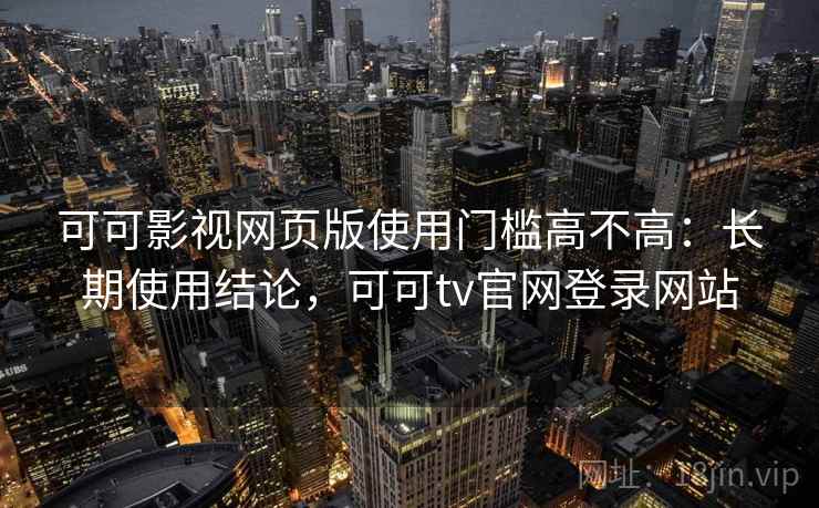 可可影视网页版使用门槛高不高:长期使用结论,可可tv官网登录网站 可可影视网页版使用门槛高不高:长期使用结论,可可tv官网登录网站