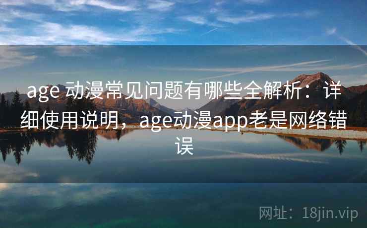 age 动漫常见问题有哪些全解析:详细使用说明,age动漫app老是网络错误 age 动漫常见问题有哪些全解析:详细使用说明,age动漫app老是网络错误