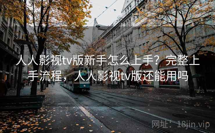 人人影视tv版新手怎么上手？完整上手流程，人人影视tv版还能用吗