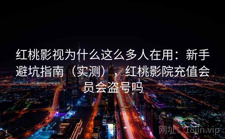 红桃影视为什么这么多人在用：新手避坑指南（实测），红桃影院充值会员会盗号吗