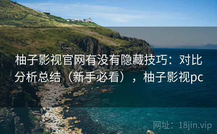 柚子影视官网有没有隐藏技巧：对比分析总结（新手必看），柚子影视pc