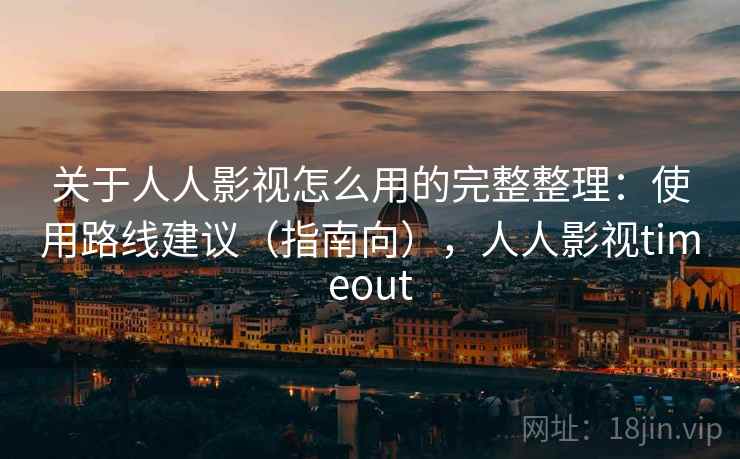 关于人人影视怎么用的完整整理:使用路线建议(指南向),人人影视timeout 关于人人影视怎么用的完整整理:使用路线建议(指南向),人人影视timeout