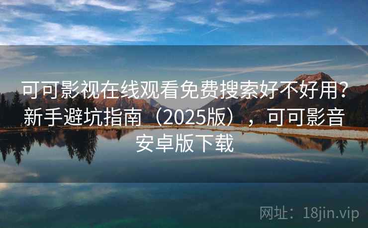 可可影视在线观看免费搜索好不好用?新手避坑指南(2025版),可可影音安卓版下载 可可影视在线观看免费搜索好不好用?新手避坑指南(2025版),可可影音安卓版下载
