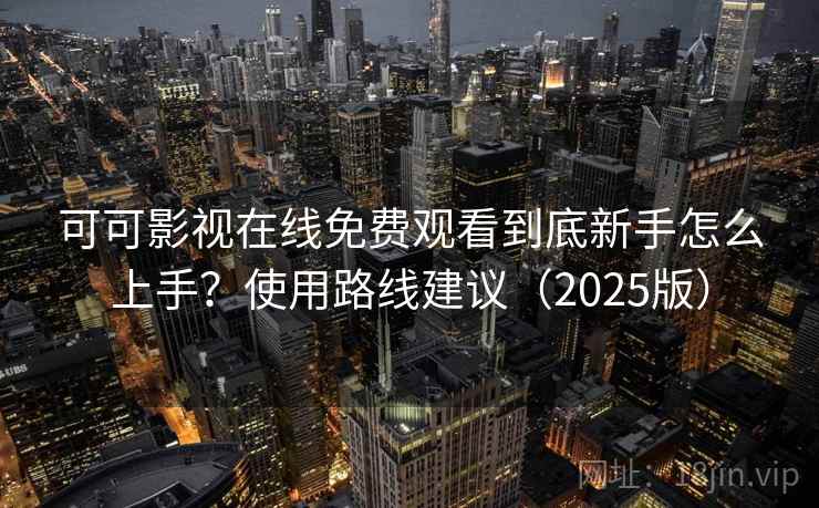 可可影视在线免费观看到底新手怎么上手？使用路线建议（2025版）