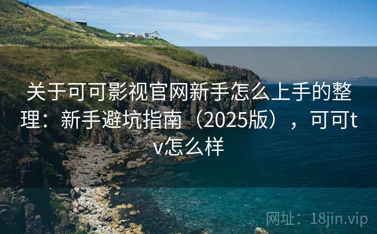 关于可可影视官网新手怎么上手的整理：新手避坑指南（2025版），可可tv怎么样