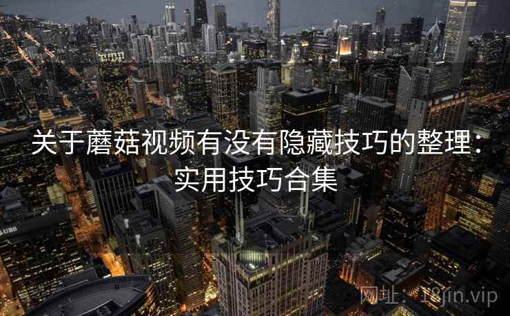 关于蘑菇视频有没有隐藏技巧的整理：实用技巧合集
