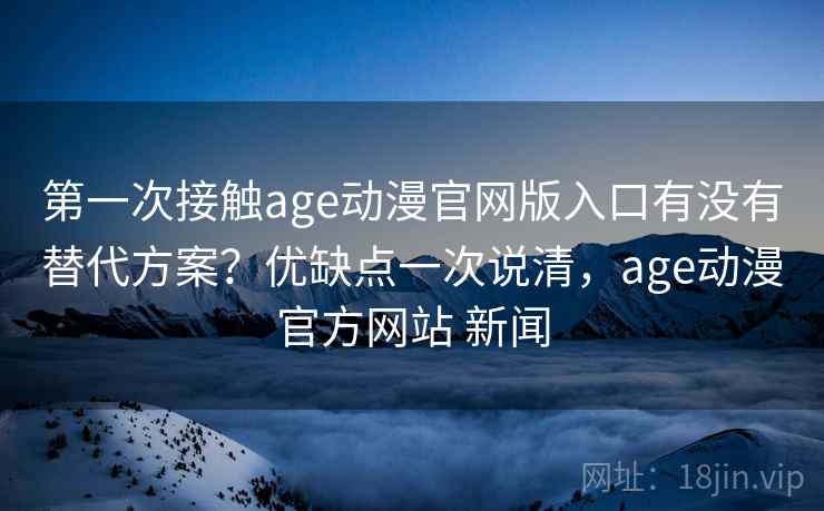 第一次接触age动漫官网版入口有没有替代方案?优缺点一次说清,age动漫官方网站 新闻 第一次接触age动漫官网版入口有没有替代方案?优缺点一次说清,age动漫官方网站 新闻