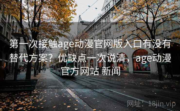 第一次接触age动漫官网版入口有没有替代方案?优缺点一次说清,age动漫官方网站 新闻 第一次接触age动漫官网版入口有没有替代方案?优缺点一次说清,age动漫官方网站 新闻