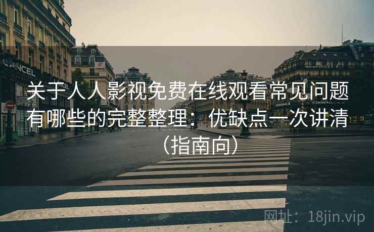 关于人人影视免费在线观看常见问题有哪些的完整整理:优缺点一次讲清(指南向) 关于人人影视免费在线观看常见问题有哪些的完整整理:优缺点一次讲清(指南向)