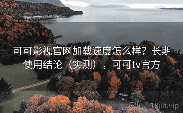 可可影视官网加载速度怎么样?长期使用结论(实测),可可tv官方 可可影视官网加载速度怎么样?长期使用结论(实测),可可tv官方