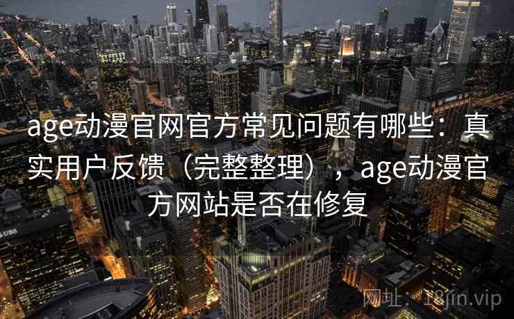 age动漫官网官方常见问题有哪些：真实用户反馈（完整整理），age动漫官方网站是否在修复