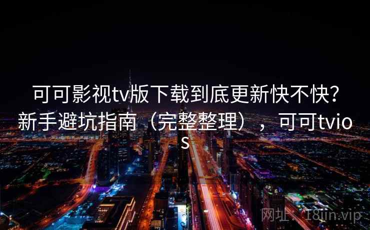 可可影视tv版下载到底更新快不快？新手避坑指南（完整整理），可可tvios