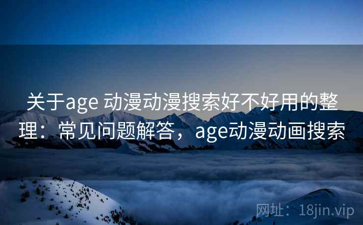关于age 动漫动漫搜索好不好用的整理：常见问题解答，age动漫动画搜索