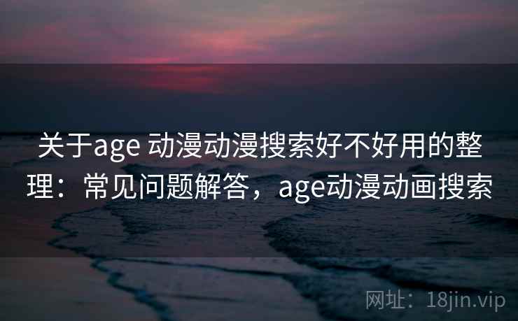 关于age 动漫动漫搜索好不好用的整理：常见问题解答，age动漫动画搜索