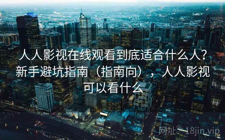 人人影视在线观看到底适合什么人?新手避坑指南(指南向),人人影视可以看什么 人人影视在线观看到底适合什么人?新手避坑指南(指南向),人人影视可以看什么