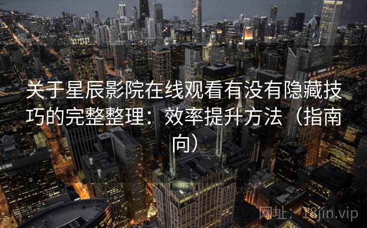 关于星辰影院在线观看有没有隐藏技巧的完整整理：效率提升方法（指南向）