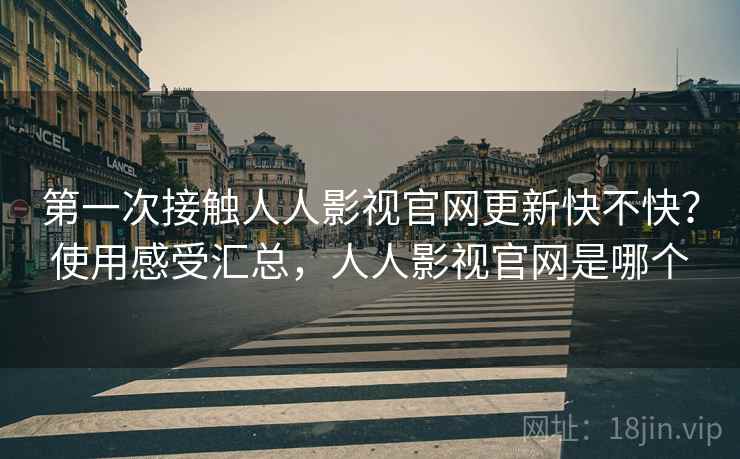 第一次接触人人影视官网更新快不快?使用感受汇总,人人影视官网是哪个 第一次接触人人影视官网更新快不快?使用感受汇总,人人影视官网是哪个