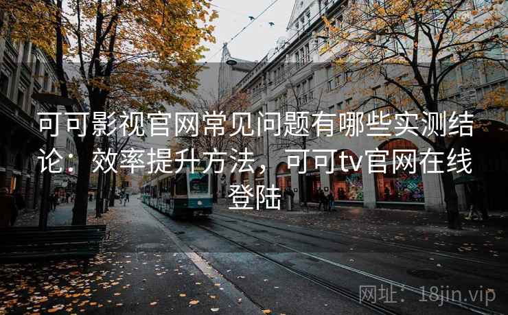 可可影视官网常见问题有哪些实测结论：效率提升方法，可可tv官网在线登陆