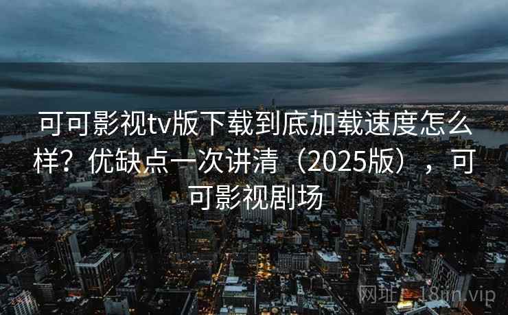 可可影视tv版下载到底加载速度怎么样？优缺点一次讲清（2025版），可可影视剧场