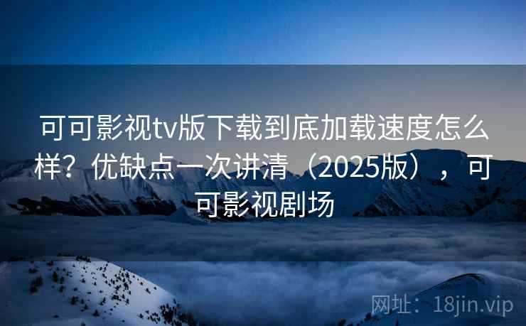 可可影视tv版下载到底加载速度怎么样？优缺点一次讲清（2025版），可可影视剧场