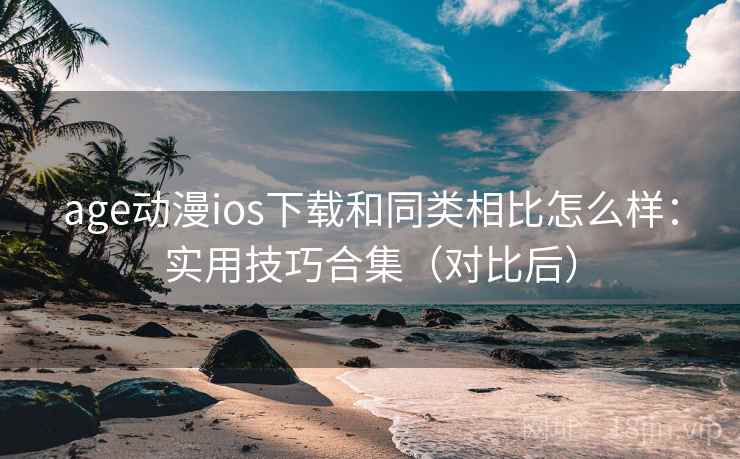 age动漫ios下载和同类相比怎么样：实用技巧合集（对比后）