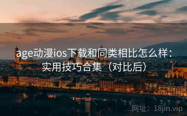 age动漫ios下载和同类相比怎么样：实用技巧合集（对比后）