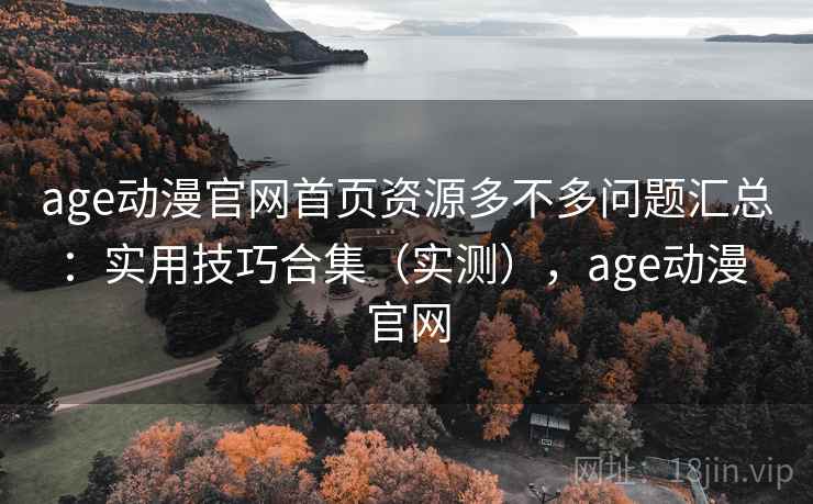 age动漫官网首页资源多不多问题汇总：实用技巧合集（实测），age动漫 官网