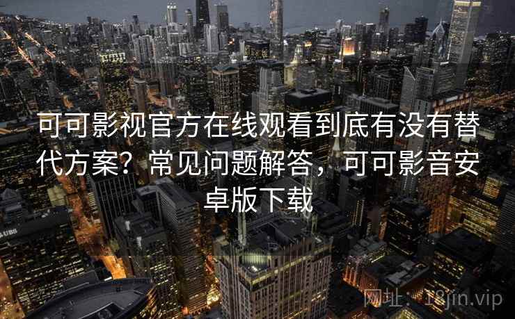 可可影视官方在线观看到底有没有替代方案？常见问题解答，可可影音安卓版下载