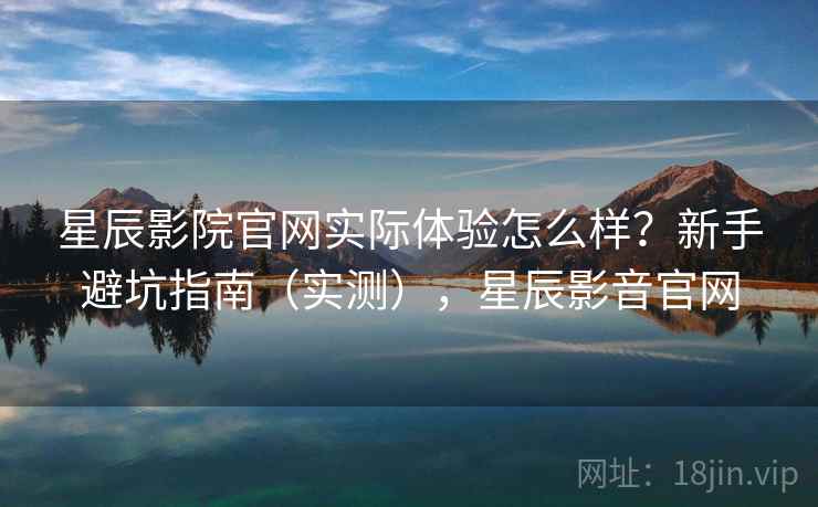 星辰影院官网实际体验怎么样？新手避坑指南（实测），星辰影音官网