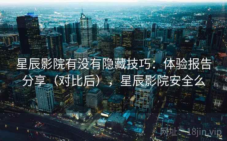 星辰影院有没有隐藏技巧:体验报告分享(对比后),星辰影院安全么 星辰影院有没有隐藏技巧:体验报告分享(对比后),星辰影院安全么