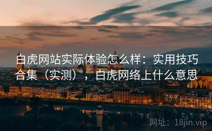 白虎网站实际体验怎么样:实用技巧合集(实测),白虎网络上什么意思 白虎网站实际体验怎么样:实用技巧合集(实测),白虎网络上什么意思