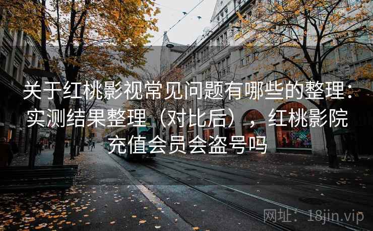 关于红桃影视常见问题有哪些的整理：实测结果整理（对比后），红桃影院充值会员会盗号吗