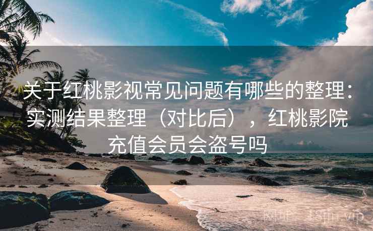 关于红桃影视常见问题有哪些的整理：实测结果整理（对比后），红桃影院充值会员会盗号吗