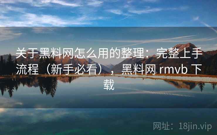 关于黑料网怎么用的整理:完整上手流程(新手必看),黑料网 rmvb 下载 关于黑料网怎么用的整理:完整上手流程(新手必看),黑料网 rmvb 下载