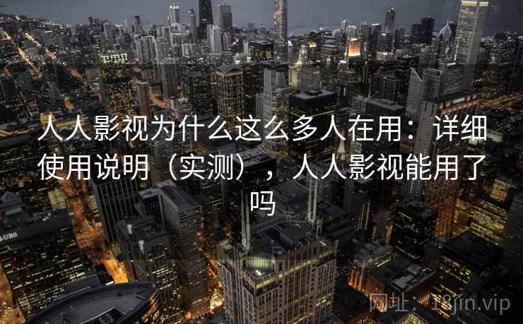 人人影视为什么这么多人在用:详细使用说明(实测),人人影视能用了吗 人人影视为什么这么多人在用:详细使用说明(实测),人人影视能用了吗