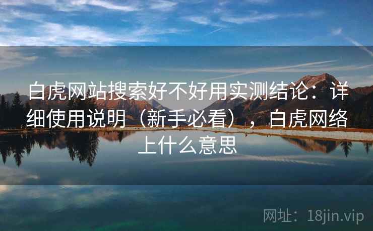 白虎网站搜索好不好用实测结论:详细使用说明(新手必看),白虎网络上什么意思 白虎网站搜索好不好用实测结论:详细使用说明(新手必看),白虎网络上什么意思