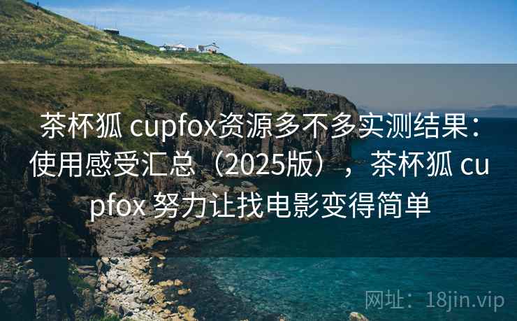 茶杯狐 cupfox资源多不多实测结果：使用感受汇总（2025版），茶杯狐 cupfox 努力让找电影变得简单