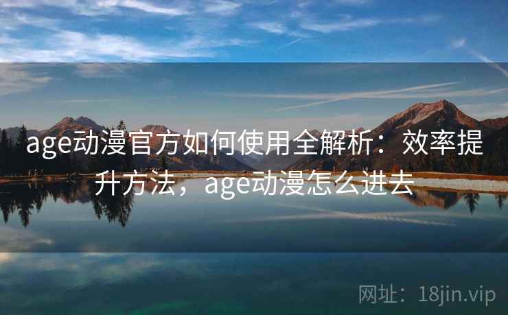 age动漫官方如何使用全解析:效率提升方法,age动漫怎么进去 age动漫官方如何使用全解析:效率提升方法,age动漫怎么进去