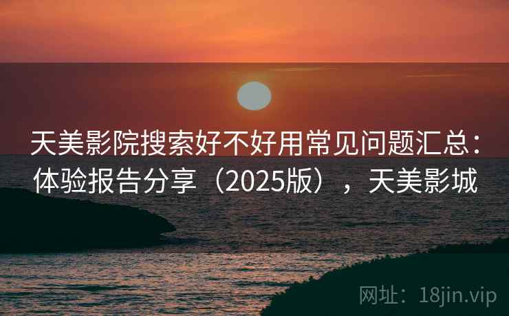 天美影院搜索好不好用常见问题汇总:体验报告分享(2025版),天美影城 天美影院搜索好不好用常见问题汇总:体验报告分享(2025版),天美影城