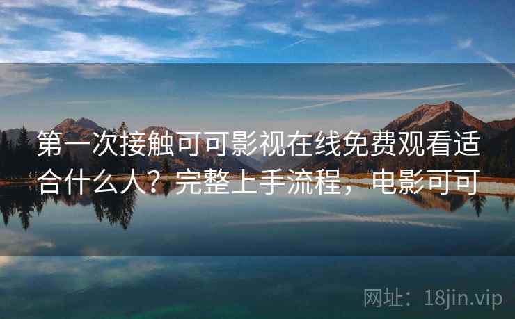 第一次接触可可影视在线免费观看适合什么人？完整上手流程，电影可可