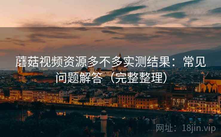 蘑菇视频资源多不多实测结果:常见问题解答(完整整理) 蘑菇视频资源多不多实测结果:常见问题解答(完整整理)