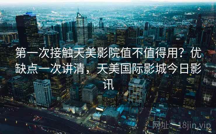 第一次接触天美影院值不值得用?优缺点一次讲清,天美国际影城今日影讯 第一次接触天美影院值不值得用?优缺点一次讲清,天美国际影城今日影讯