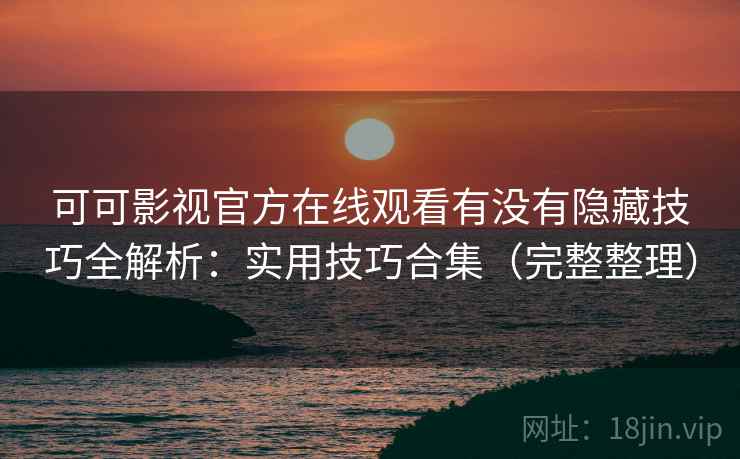 可可影视官方在线观看有没有隐藏技巧全解析：实用技巧合集（完整整理）