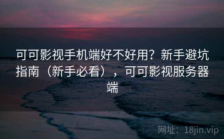 可可影视手机端好不好用？新手避坑指南（新手必看），可可影视服务器端